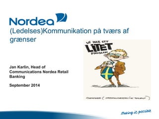 (Ledelses)Kommunikation på tværs af 
grænser 
Jan Karlin, Head of 
Communications Nordea Retail 
Banking 
September 2014 
 
