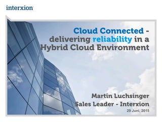 29 Juni, 2015
Cloud Connected -
delivering reliability in a
Hybrid Cloud Environment
Martin Luchsinger
Sales Leader - Interxion
 