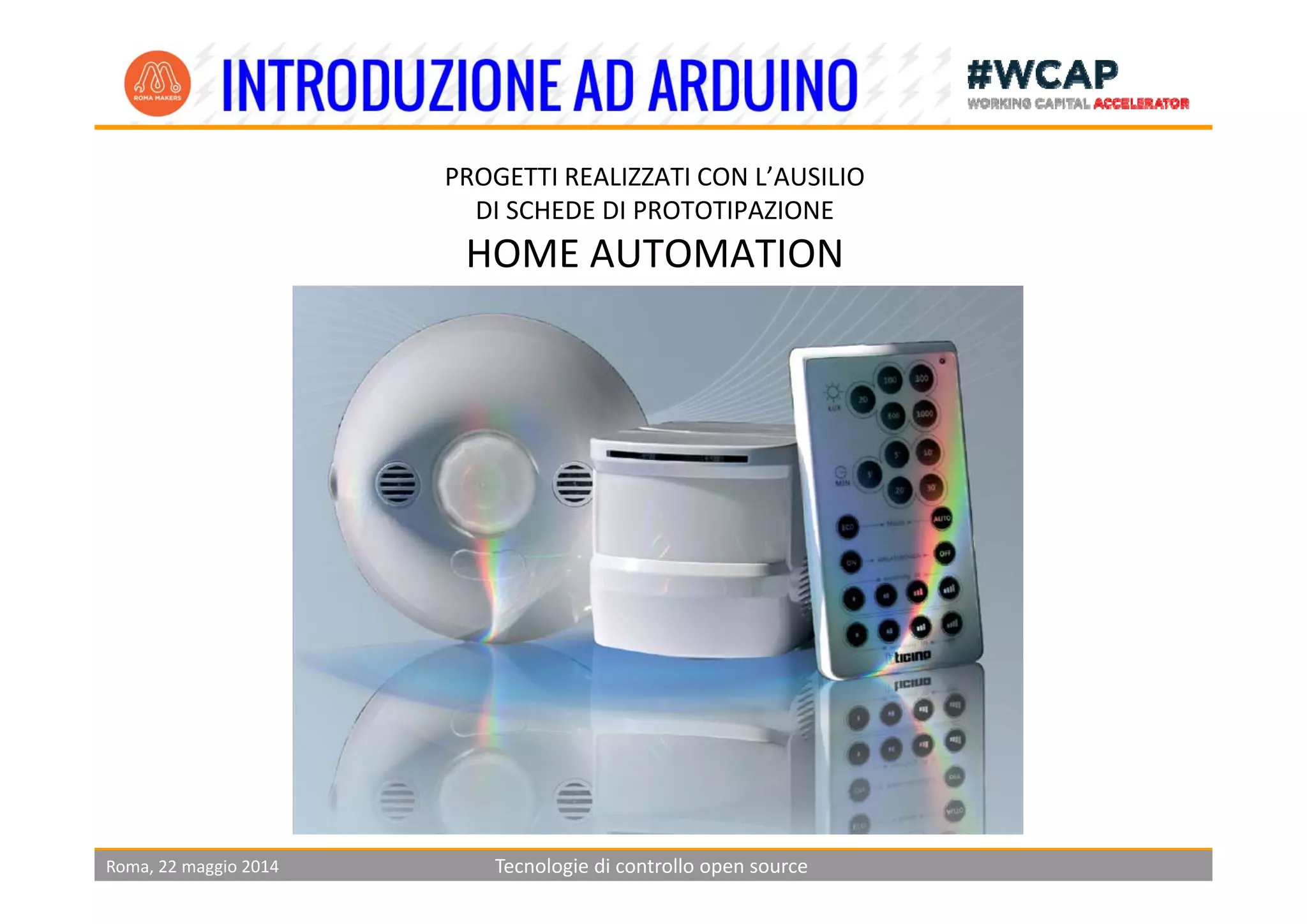 PROGETTI REALIZZATI CON L’AUSILIO 
DI SCHEDE DI PROTOTIPAZIONE
HOME AUTOMATIONHOME AUTOMATION
Roma, 22 maggio 2014 Tecnologie di controllo open source
 