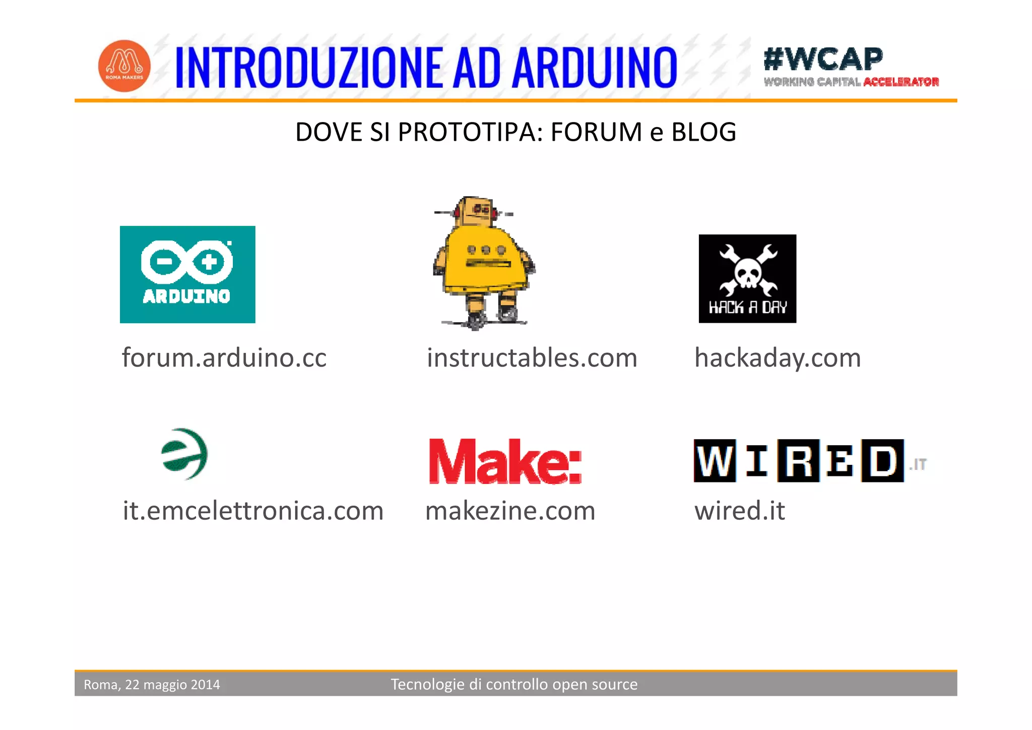 DOVE SI PROTOTIPA: FORUM e BLOG
forum.arduino.cc instructables.com hackaday.comforum.arduino.cc instructables.com hackaday.com
makezine.com wired.itit.emcelettronica.com
Roma, 22 maggio 2014 Tecnologie di controllo open source
 