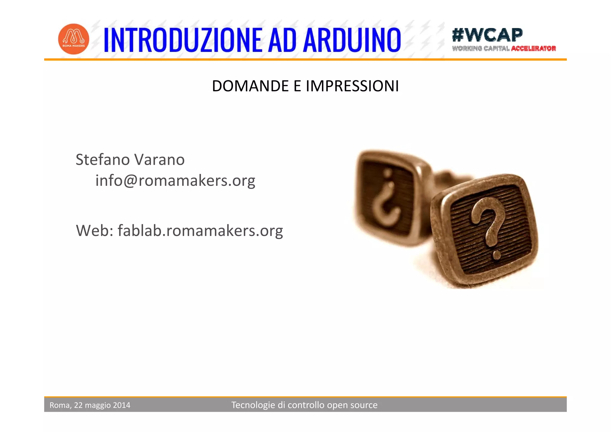 DOMANDE E IMPRESSIONI
Stefano Varano 
info@romamakers.org
Web: fablab.romamakers.org
Roma, 22 maggio 2014 Tecnologie di controllo open source
 