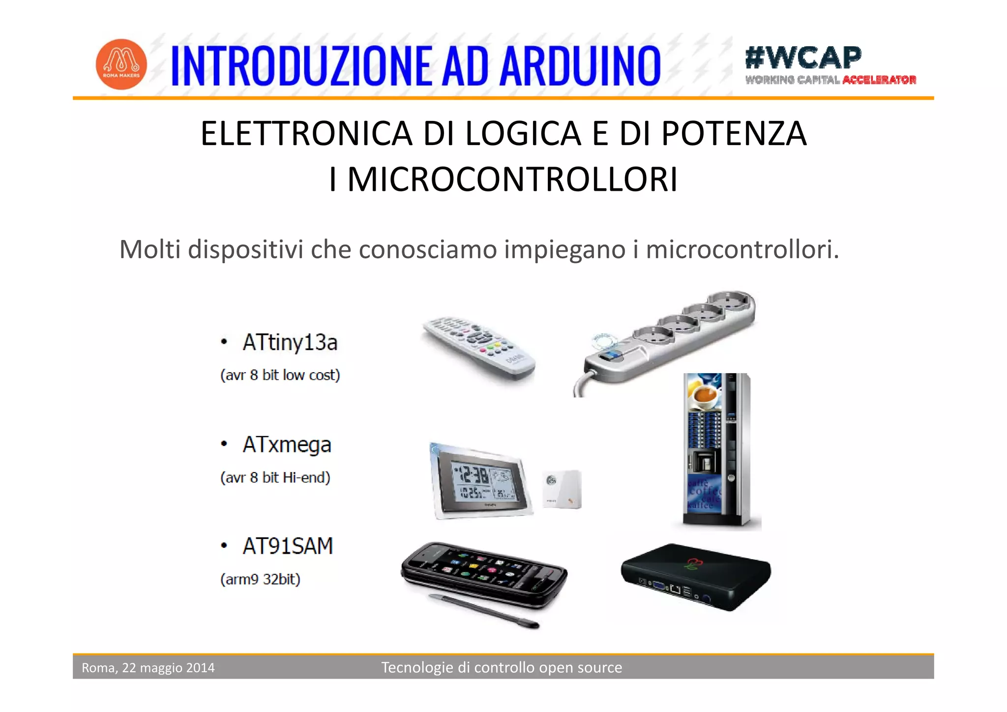 ELETTRONICA DI LOGICA E DI POTENZA
I MICROCONTROLLORI
Molti dispositivi che conosciamo impiegano i microcontrollori.
Roma, 22 maggio 2014 Tecnologie di controllo open source
 