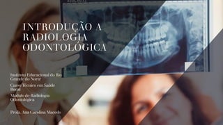 INTRODUÇÃO A
RADIOLOGIA
ODONTOLÓGICA
Instituto Educacional do Rio
Grande do Norte
Curso Técnico em Saúde
Bucal
Módulo de Radiologia
Odontológica
Profa. Ana Carolina Macedo
 