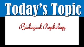 Today’s Topic
Biological Psychology
 