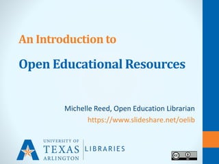 An Introduction to
Open Educational Resources
Michelle Reed, Open Education Librarian
https://www.slideshare.net/oelib
 