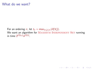 What do we want?

For an ordering σ, let tσ = max1≤j≤n |∂(Vj )|.
We want an algorithm for Maximum Independent Set running
in time 2O(tσ ) nO(1) .

 