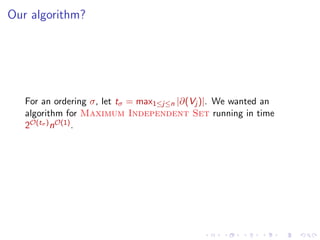Our algorithm?

For an ordering σ, let tσ = max1≤j≤n |∂(Vj )|. We wanted an
algorithm for Maximum Independent Set running in time
2O(tσ ) nO(1) .

 