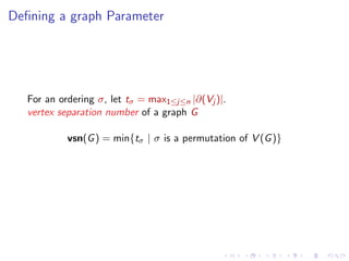 Deﬁning a graph Parameter

For an ordering σ, let tσ = max1≤j≤n |∂(Vj )|.
vertex separation number of a graph G
vsn(G ) = min{tσ | σ is a permutation of V (G )}

 