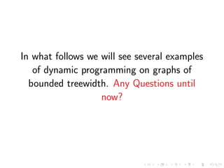 In what follows we will see several examples
of dynamic programming on graphs of
bounded treewidth. Any Questions until
now?

 