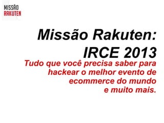 Missão Rakuten:
        IRCE 2013
Tudo que você precisa saber para
     hackear o melhor evento de
          ecommerce do mundo
                   e muito mais.
 