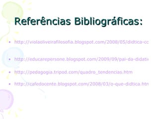 Referências Bibliográficas: http://violaoliveirafilosofia.blogspot.com/2008/05/didtica-comnio-rousseau-herbart-freinet.html http://educarepersone.blogspot.com/2009/09/pai-da-didatica-moderna.html http://pedagogia.tripod.com/quadro_tendencias.htm http://cafedocente.blogspot.com/2008/03/o-que-didtica.html 