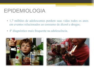 EPIDEMIOLOGIA
• 1,7 milhões de adolescentes perdem suas vidas todos os anos
em eventos relacionados ao consumo de álcool e drogas;
• 4º diagnóstico mais frequente na adolescência.
 