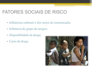 FATORES SOCIAIS DE RISCO
• Influências culturais e dos meios de comunicação;
• Influência do grupo de amigos;
• Disponibilidade da droga;
• Custo da droga;
 