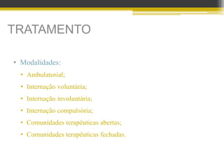 TRATAMENTO
• Modalidades:
• Ambulatorial;
• Internação voluntária;
• Internação involuntária;
• Internação compulsória;
• Comunidades terapêuticas abertas;
• Comunidades terapêuticas fechadas.
 