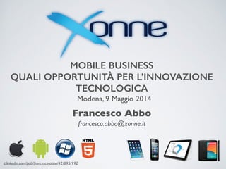 MOBILE BUSINESS
QUALI OPPORTUNITÀ PER L’INNOVAZIONE
TECNOLOGICA
Francesco Abbo
Modena, 9 Maggio 2014
francesco.abbo@xonne.it
it.linkedin.com/pub/francesco-abbo/42/895/992
 