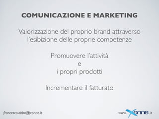 francesco.abbo@xonne.it www. .it
COMUNICAZIONE E MARKETING
Valorizzazione del proprio brand attraverso	

l’esibizione delle proprie competenze
Incrementare il fatturato
Promuovere l’attività 	

e	

i propri prodotti
 