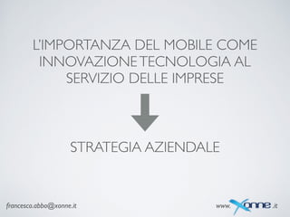 STRATEGIA AZIENDALE
francesco.abbo@xonne.it www. .it
L’IMPORTANZA DEL MOBILE COME
INNOVAZIONETECNOLOGIA AL
SERVIZIO DELLE IMPRESE
 