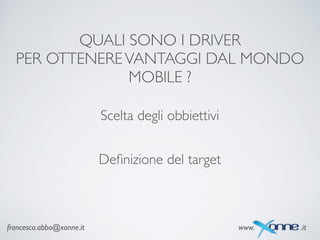 QUALI SONO I DRIVER	

PER OTTENEREVANTAGGI DAL MONDO
MOBILE ?
francesco.abbo@xonne.it www. .it
Scelta degli obbiettivi
Deﬁnizione del target
 