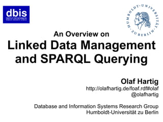 An Overview on
Linked Data Management
 and SPARQL Querying
                                       Olaf Hartig
                       http://olafhartig.de/foaf.rdf#olaf
                                             @olafhartig

   Database and Information Systems Research Group
                       Humboldt-Universität zu Berlin
 