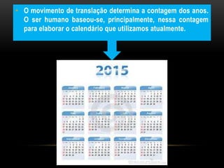• O movimento de translação determina a contagem dos anos.
O ser humano baseou-se, principalmente, nessa contagem
para elaborar o calendário que utilizamos atualmente.
 