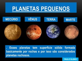PLANETAS PEQUENOS
MECÚRIO VÊNUS TERRA MARTE
. Esses planetas tem superfície sólida formada
basicamente por rochas e por isso são considerados
planetas rochosos.
PAULO SLIDES
 