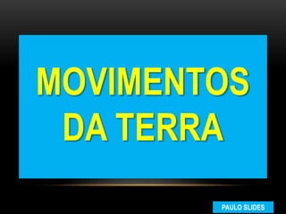 MOVIMENTOS
DA TERRA
PAULO SLIDES
 