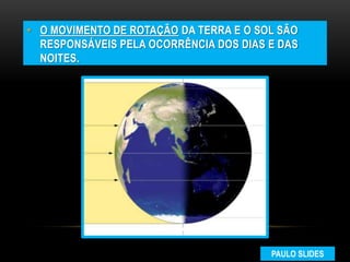 • O MOVIMENTO DE ROTAÇÃO DA TERRA E O SOL SÃO
RESPONSÁVEIS PELA OCORRÊNCIA DOS DIAS E DAS
NOITES.
PAULO SLIDES
 