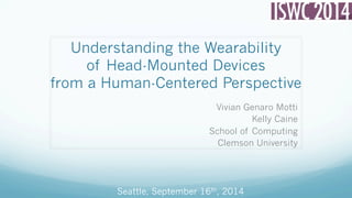 Understanding the Wearability 
of Head-Mounted Devices 
from a Human-Centered Perspective 
Vivian Genaro Motti 
Kelly Caine 
School of Computing 
Clemson University 
Seattle, September 16th, 2014 
 