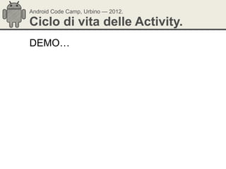 Android Code Camp, Urbino — 2012.

Ciclo di vita delle Activity.
DEMO…
 