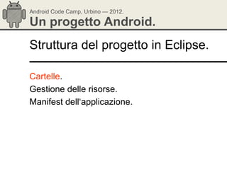 Android Code Camp, Urbino — 2012.

Un progetto Android.
Struttura del progetto in Eclipse.

Cartelle.
Gestione delle risorse.
Manifest dell‗applicazione.
 
