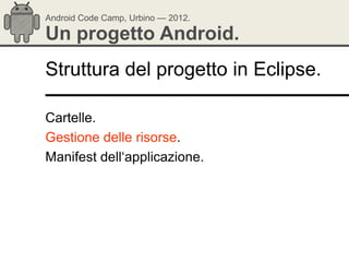 Android Code Camp, Urbino — 2012.

Un progetto Android.
Struttura del progetto in Eclipse.

Cartelle.
Gestione delle risorse.
Manifest dell‗applicazione.
 