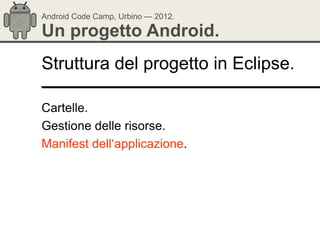 Android Code Camp, Urbino — 2012.

Un progetto Android.
Struttura del progetto in Eclipse.

Cartelle.
Gestione delle risorse.
Manifest dell‗applicazione.
 