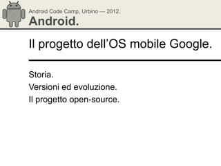 Android Code Camp, Urbino — 2012.

Android.
Il progetto dell‘OS mobile Google.

Storia.
Versioni ed evoluzione.
Il progetto open-source.
 