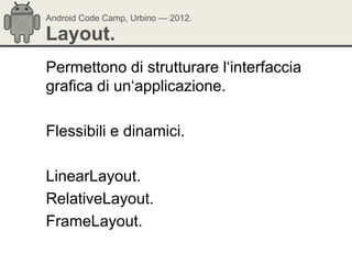Android Code Camp, Urbino — 2012.

Layout.
Permettono di strutturare l‗interfaccia
grafica di un‗applicazione.

Flessibili e dinamici.

LinearLayout.
RelativeLayout.
FrameLayout.
 