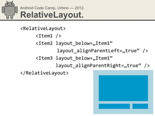 Android Code Camp, Urbino — 2012.

RelativeLayout.
<RelativeLayout>
     <Item1 />
     <Item2 layout_below=„Item1“
             layout_alignParentLeft=„true“ />
     <Item3 layout_below=„Item1“
            layout_alignParentRight=„true“ />
</RelativeLayout>
 