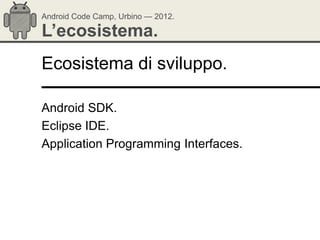 Android Code Camp, Urbino — 2012.

L’ecosistema.
Ecosistema di sviluppo.

Android SDK.
Eclipse IDE.
Application Programming Interfaces.
 