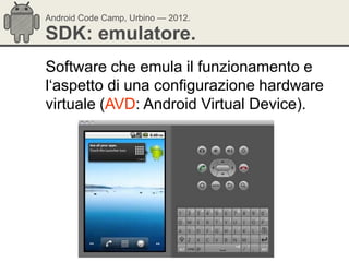 Android Code Camp, Urbino — 2012.

SDK: emulatore.
Software che emula il funzionamento e
l‗aspetto di una configurazione hardware
virtuale (AVD: Android Virtual Device).
 