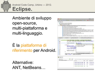 Android Code Camp, Urbino — 2012.

Eclipse.
Ambiente di sviluppo
open-source,
multi-piattaforma e
multi-linguaggio.

È la piattaforma di
riferimento per Android.

Alternative:
ANT, NetBeans…
 