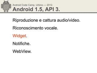 Android Code Camp, Urbino — 2012.

Android 1.5, API 3.
Riproduzione e cattura audio/video.
Riconoscimento vocale.
Widget.
Notifiche.
WebView.
 