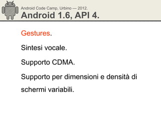 Android Code Camp, Urbino — 2012.

Android 1.6, API 4.
Gestures.

Sintesi vocale.

Supporto CDMA.

Supporto per dimensioni e densità di
schermi variabili.
 