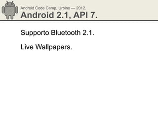 Android Code Camp, Urbino — 2012.

Android 2.1, API 7.
Supporto Bluetooth 2.1.

Live Wallpapers.
 