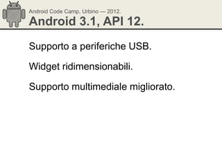 Android Code Camp, Urbino — 2012.

Android 3.1, API 12.
Supporto a periferiche USB.

Widget ridimensionabili.

Supporto multimediale migliorato.
 