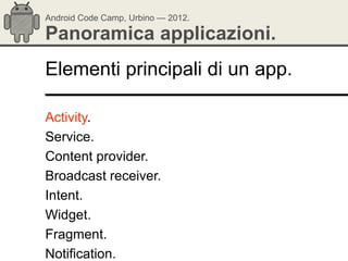 Android Code Camp, Urbino — 2012.

Panoramica applicazioni.
Elementi principali di un app.

Activity.
Service.
Content provider.
Broadcast receiver.
Intent.
Widget.
Fragment.
Notification.
 