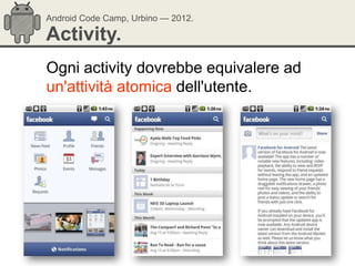 Android Code Camp, Urbino — 2012.

Activity.
Ogni activity dovrebbe equivalere ad
un'attività atomica dell'utente.
 