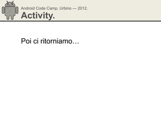Android Code Camp, Urbino — 2012.

Activity.

Poi ci ritorniamo…
 