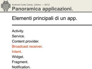Android Code Camp, Urbino — 2012.

Panoramica applicazioni.
Elementi principali di un app.

Activity.
Service.
Content provider.
Broadcast receiver.
Intent.
Widget.
Fragment.
Notification.
 