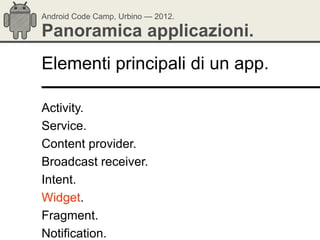 Android Code Camp, Urbino — 2012.

Panoramica applicazioni.
Elementi principali di un app.

Activity.
Service.
Content provider.
Broadcast receiver.
Intent.
Widget.
Fragment.
Notification.
 