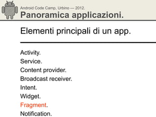 Android Code Camp, Urbino — 2012.

Panoramica applicazioni.
Elementi principali di un app.

Activity.
Service.
Content provider.
Broadcast receiver.
Intent.
Widget.
Fragment.
Notification.
 