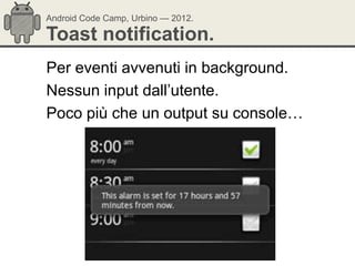 Android Code Camp, Urbino — 2012.

Toast notification.
Per eventi avvenuti in background.
Nessun input dall‘utente.
Poco più che un output su console…
 
