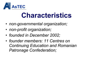 Characteristics non-governmental organization; non-profit organization; founded in December 2002; founder members: 11 Centres on Continuing Education and Romanian Patronage Confederation; 